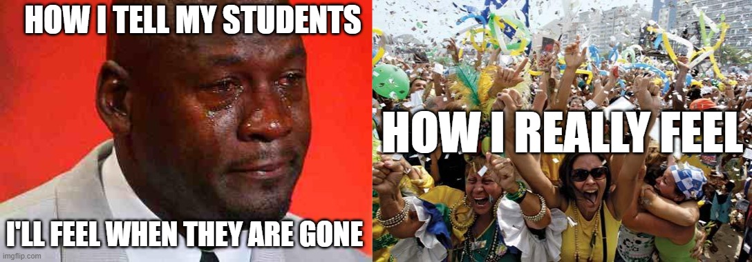 What I tell my students vs how I feel | HOW I TELL MY STUDENTS; HOW I REALLY FEEL; I'LL FEEL WHEN THEY ARE GONE | image tagged in crying michael jordan,celebrate | made w/ Imgflip meme maker
