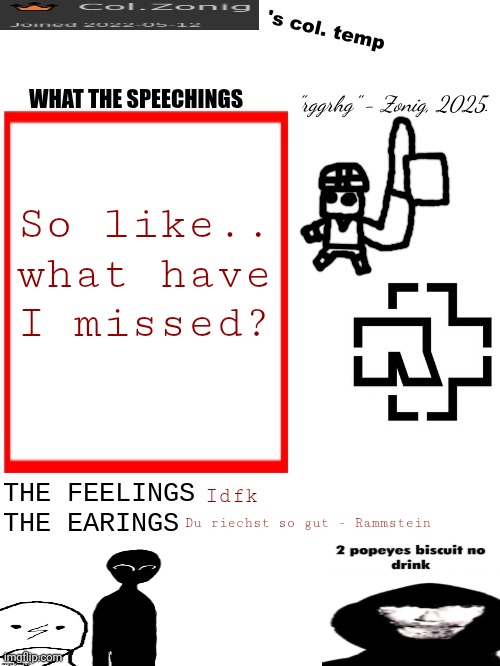 Col.Zonig's col. temp rgh | So like.. what have I missed? Idfk; Du riechst so gut - Rammstein | image tagged in col zonig's col temp rgh | made w/ Imgflip meme maker