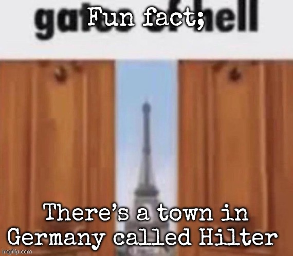 Read that again | Fun fact;; There’s a town in Germany called Hilter | image tagged in the gates of hell,msmg | made w/ Imgflip meme maker