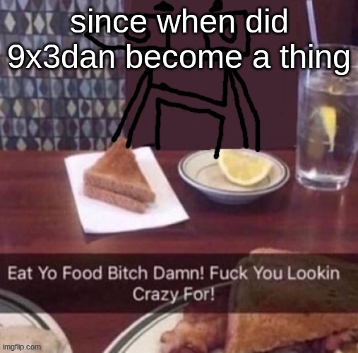 Eat yo food bitch damn | since when did 9x3dan become a thing | image tagged in eat yo food bitch damn | made w/ Imgflip meme maker