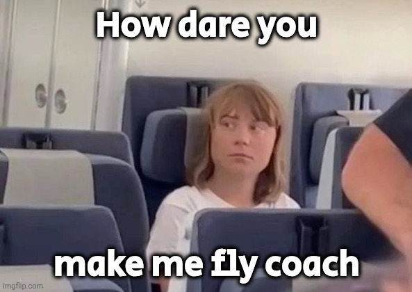 Nice Kidnapping | How dare you; make me fly coach | image tagged in greta thunberg,evil troll,get outta here,go away,kidnapping,she's back | made w/ Imgflip meme maker