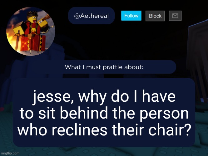 aethereal's forsaken template | jesse, why do I have to sit behind the person who reclines their chair? | image tagged in aethereal's forsaken template | made w/ Imgflip meme maker