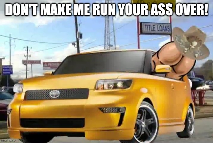 DON'T MAKE ME RUN YOUR ASS OVER! | image tagged in assy mcgee | made w/ Imgflip meme maker