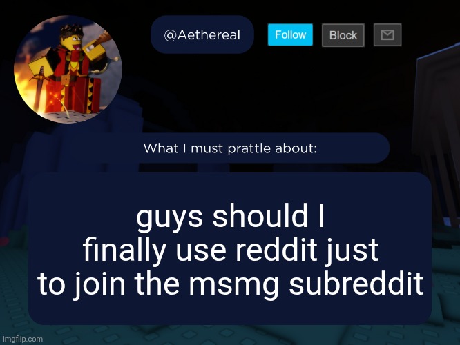 aethereal's forsaken template | guys should I finally use reddit just to join the msmg subreddit | image tagged in aethereal's forsaken template | made w/ Imgflip meme maker