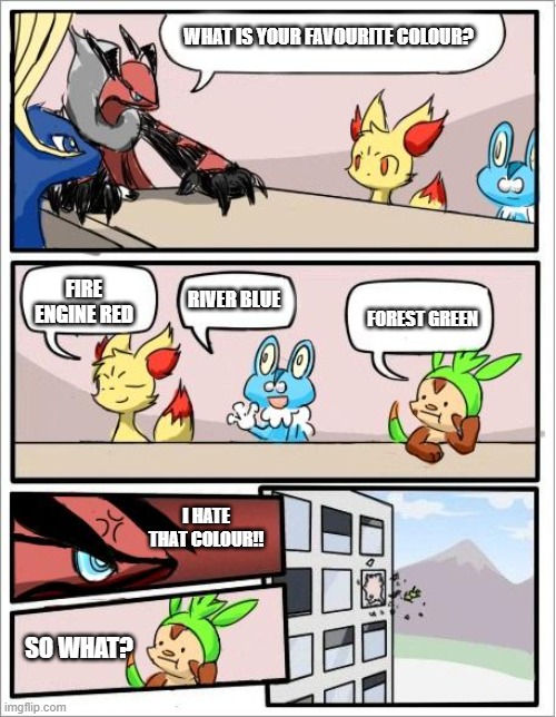 Favourite colours | WHAT IS YOUR FAVOURITE COLOUR? FIRE ENGINE RED; RIVER BLUE; FOREST GREEN; I HATE THAT COLOUR!! SO WHAT? | image tagged in pokemon board meeting,pokemon | made w/ Imgflip meme maker