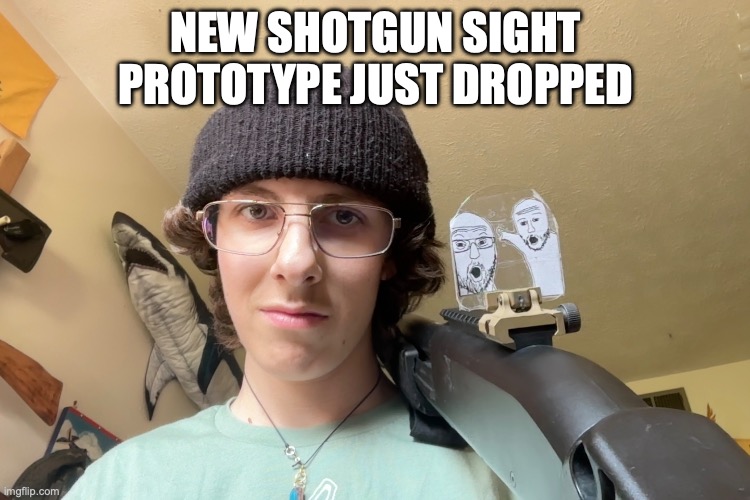 Just so we are clear, this is rested on my shoulder and not pointed at my head. | NEW SHOTGUN SIGHT PROTOTYPE JUST DROPPED | image tagged in shotgun,two soyjacks transparent,memes,dank,stop reading the tags,barney will eat all of your delectable biscuits | made w/ Imgflip meme maker