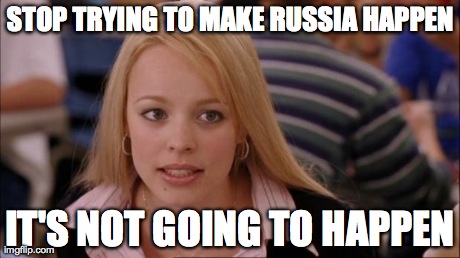 Its Not Going To Happen Meme | STOP TRYING TO MAKE RUSSIA HAPPEN IT'S NOT GOING TO HAPPEN | image tagged in mean girls | made w/ Imgflip meme maker