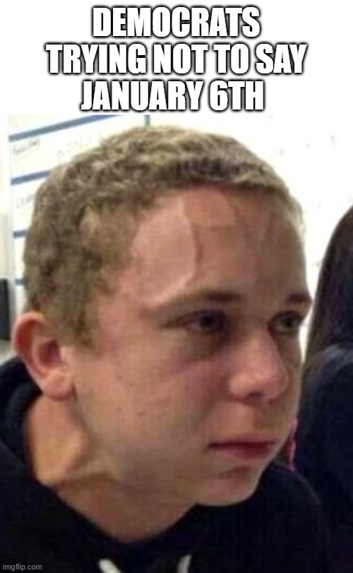 neck vein guy | DEMOCRATS TRYING NOT TO SAY; JANUARY 6TH | image tagged in neck vein guy | made w/ Imgflip meme maker