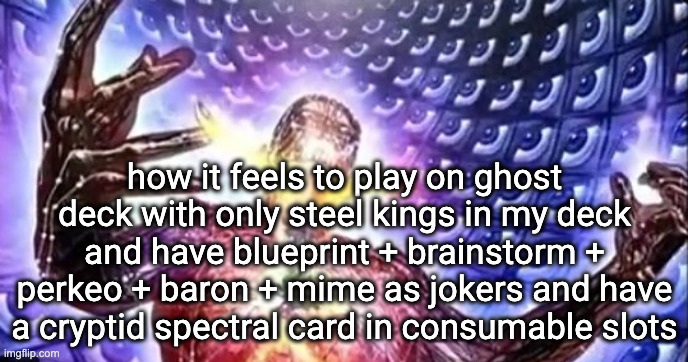 ascended | how it feels to play on ghost deck with only steel kings in my deck and have blueprint + brainstorm + perkeo + baron + mime as jokers and have a cryptid spectral card in consumable slots | image tagged in ascended | made w/ Imgflip meme maker