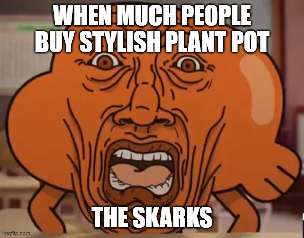 gumball darwin upset | WHEN MUCH PEOPLE BUY STYLISH PLANT POT; THE SKARKS | image tagged in gumball darwin upset | made w/ Imgflip meme maker