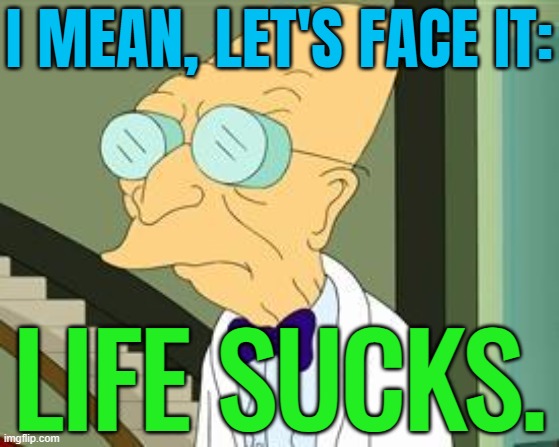 Let's Face It: Life Sucks. | I MEAN, LET'S FACE IT:; LIFE SUCKS. | image tagged in i don't want to live on this planet anymore,life sucks,planet,life,planet earth,planet earth from space | made w/ Imgflip meme maker