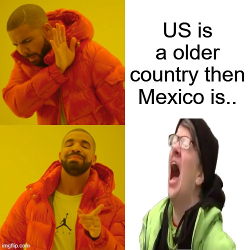 1776 US .. Mexico 1810 | US is a older country then Mexico is.. | image tagged in memes,drake hotline bling | made w/ Imgflip meme maker