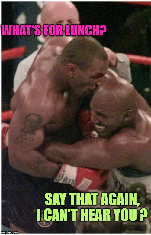 Mike Tyson Biting Off Evander Holyfield's Ear | WHAT'S FOR LUNCH? SAY THAT AGAIN,
I CAN'T HEAR YOU ? | image tagged in mike tyson biting off evander holyfield's ear | made w/ Imgflip meme maker