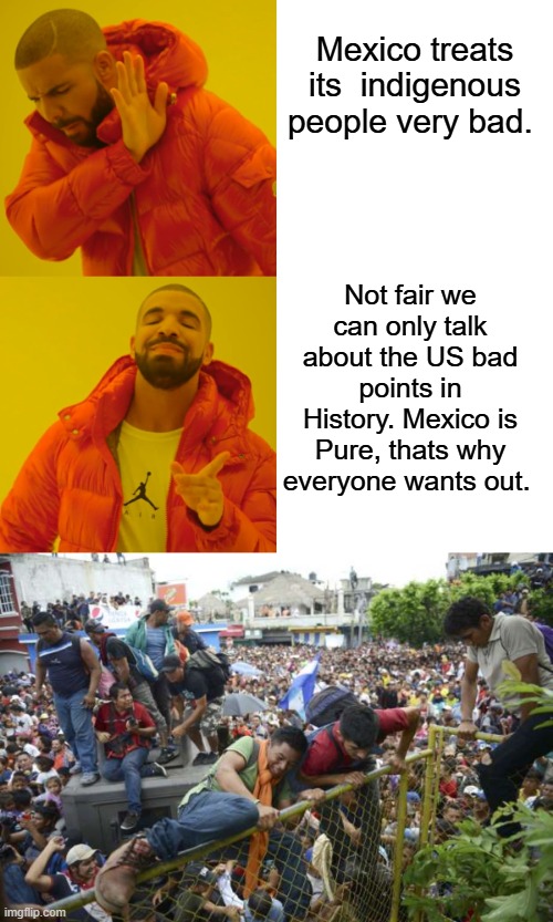 Mex are very racist | Mexico treats its  indigenous people very bad. Not fair we can only talk about the US bad points in History. Mexico is Pure, thats why everyone wants out. | image tagged in memes,drake hotline bling | made w/ Imgflip meme maker