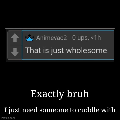 I cant type words | Exactly bruh | I just need someone to cuddle with | made w/ Imgflip demotivational maker