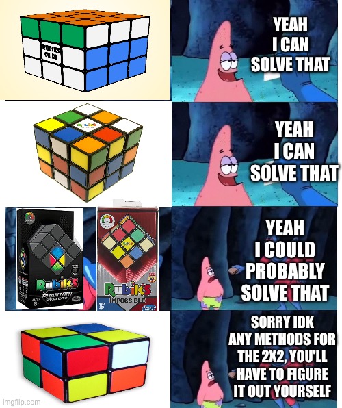 me when 2x2 rubik's cube: | YEAH I CAN SOLVE THAT; YEAH I CAN SOLVE THAT; YEAH I COULD PROBABLY SOLVE THAT; SORRY IDK ANY METHODS FOR THE 2X2, YOU'LL HAVE TO FIGURE IT OUT YOURSELF | image tagged in patrick star's wallet,rubik's cube,idk what to put here | made w/ Imgflip meme maker