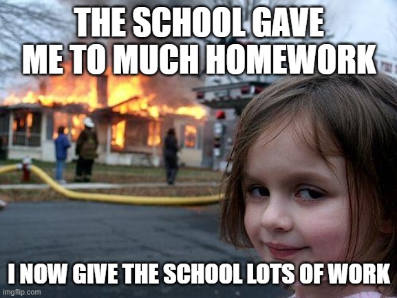Disaster Girl | THE SCHOOL GAVE ME TO MUCH HOMEWORK; I NOW GIVE THE SCHOOL LOTS OF WORK | image tagged in memes,disaster girl | made w/ Imgflip meme maker
