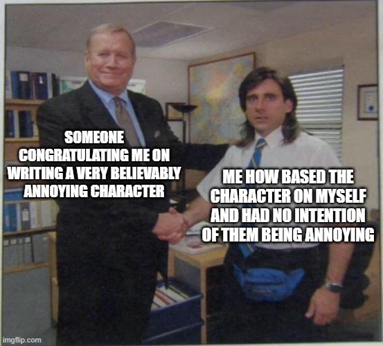 Annoying Character | SOMEONE CONGRATULATING ME ON WRITING A VERY BELIEVABLY ANNOYING CHARACTER; ME HOW BASED THE CHARACTER ON MYSELF AND HAD NO INTENTION OF THEM BEING ANNOYING | image tagged in the office handshake | made w/ Imgflip meme maker