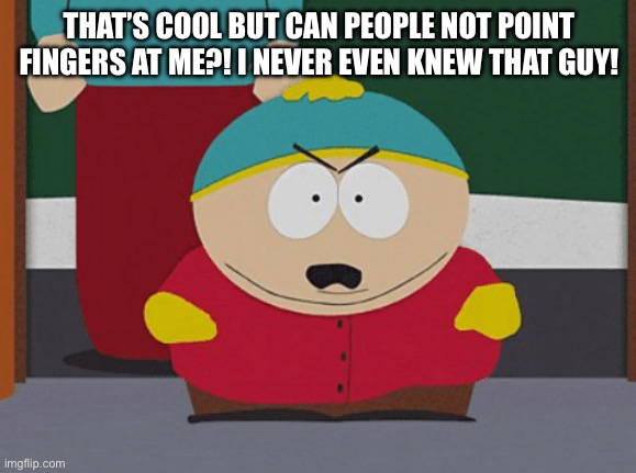 Eric Cartman | THAT’S COOL BUT CAN PEOPLE NOT POINT FINGERS AT ME?! I NEVER EVEN KNEW THAT GUY! | image tagged in eric cartman | made w/ Imgflip meme maker