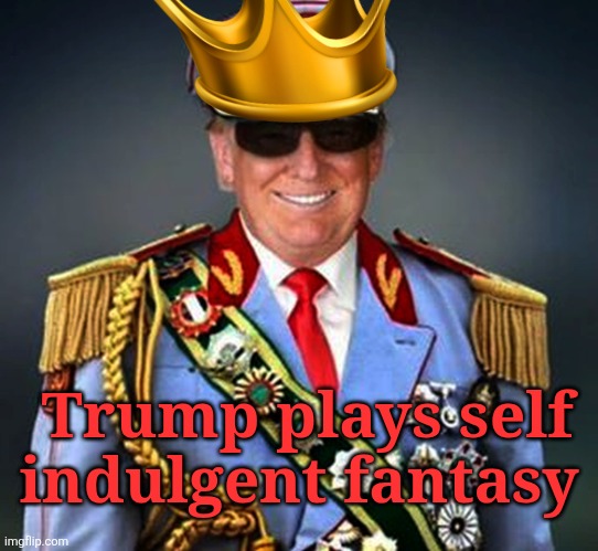 Generalissimo Caudillo Dictator Trump | Trump plays self indulgent fantasy | image tagged in generalissimo caudillo dictator trump | made w/ Imgflip meme maker