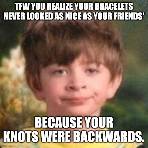 Annoyed face | TFW YOU REALIZE YOUR BRACELETS NEVER LOOKED AS NICE AS YOUR FRIENDS'; BECAUSE YOUR KNOTS WERE BACKWARDS. | image tagged in annoyed face | made w/ Imgflip meme maker