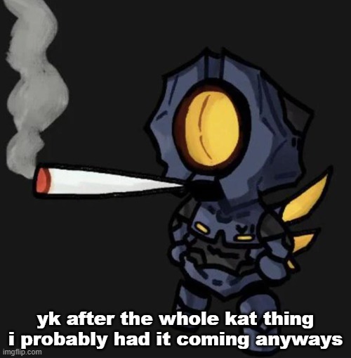 V1 smoking a fat one | yk after the whole kat thing i probably had it coming anyways | image tagged in v1 smoking a fat one | made w/ Imgflip meme maker