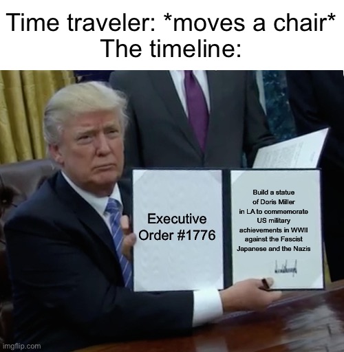 If only he was a good man…. | Time traveler: *moves a chair*
The timeline:; Executive Order #1776; Build a statue of Doris Miller in LA to commemorate US military achievements in WWII against the Fascist Japanese and the Nazis | image tagged in memes,trump bill signing | made w/ Imgflip meme maker