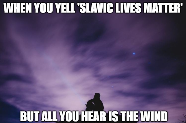 Man alone on hill at night | WHEN YOU YELL 'SLAVIC LIVES MATTER'; BUT ALL YOU HEAR IS THE WIND | image tagged in man alone on hill at night,slavic lives matter | made w/ Imgflip meme maker