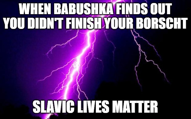 lightning | WHEN BABUSHKA FINDS OUT YOU DIDN'T FINISH YOUR BORSCHT; SLAVIC LIVES MATTER | image tagged in lightning,slavic lives matter | made w/ Imgflip meme maker