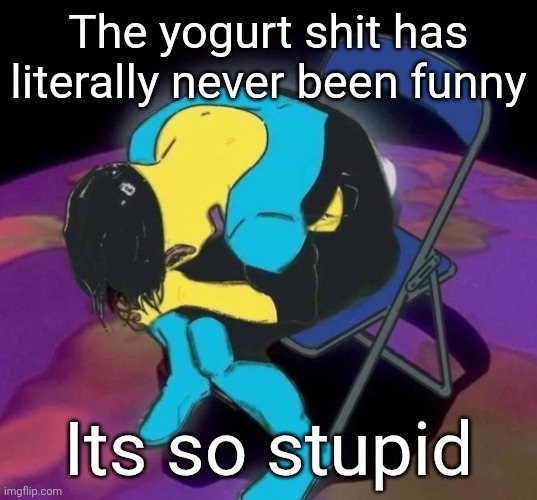 Mark chair | The yogurt shit has literally never been funny; Its so stupid | image tagged in mark chair | made w/ Imgflip meme maker