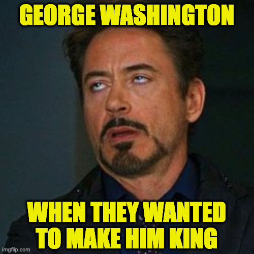 Tony Stark Eye Roll | GEORGE WASHINGTON WHEN THEY WANTED TO MAKE HIM KING | image tagged in tony stark eye roll | made w/ Imgflip meme maker