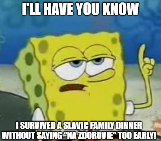I'll Have You Know Spongebob | I'LL HAVE YOU KNOW; I SURVIVED A SLAVIC FAMILY DINNER WITHOUT SAYING "NA ZDOROVIE" TOO EARLY! | image tagged in memes,i'll have you know spongebob,slavic lives matter | made w/ Imgflip meme maker