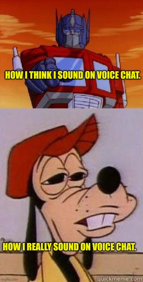 Deceiving myself. | HOW I THINK I SOUND ON VOICE CHAT. HOW I REALLY SOUND ON VOICE CHAT. | image tagged in optimus prime,stoned goofy | made w/ Imgflip meme maker
