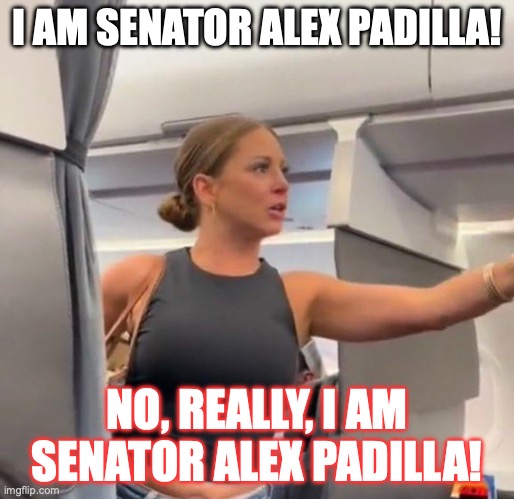 I am Senator Padilla! | I AM SENATOR ALEX PADILLA! NO, REALLY, I AM SENATOR ALEX PADILLA! | image tagged in crazy airplane lady | made w/ Imgflip meme maker