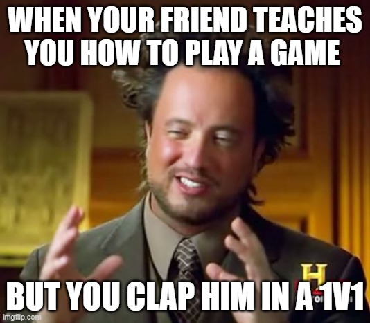 game | WHEN YOUR FRIEND TEACHES YOU HOW TO PLAY A GAME; BUT YOU CLAP HIM IN A 1V1 | image tagged in memes,ancient aliens | made w/ Imgflip meme maker