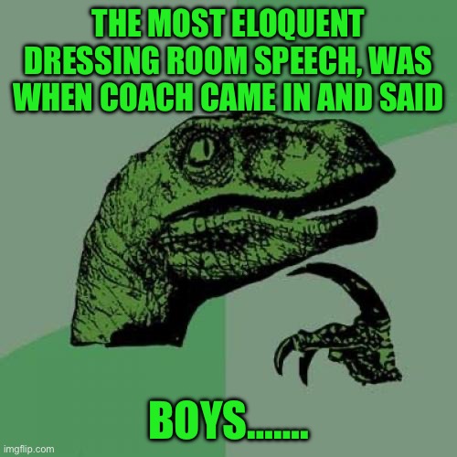 Philosoraptor | THE MOST ELOQUENT DRESSING ROOM SPEECH, WAS WHEN COACH CAME IN AND SAID; BOYS……. | image tagged in memes,philosoraptor | made w/ Imgflip meme maker