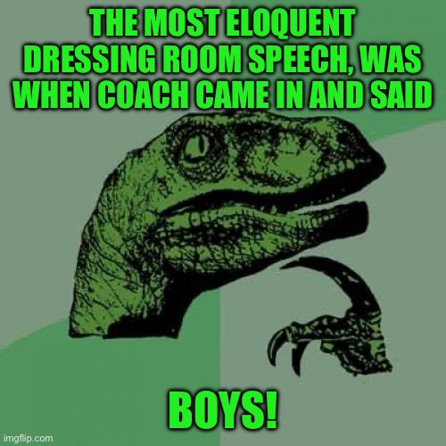 Philosoraptor | THE MOST ELOQUENT DRESSING ROOM SPEECH, WAS WHEN COACH CAME IN AND SAID; BOYS! | image tagged in memes,philosoraptor | made w/ Imgflip meme maker