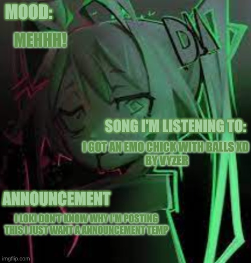 Yozzzaaa | MOOD:; MEHHH! SONG I'M LISTENING TO:; I GOT AN EMO CHICK WITH BALLS XD
 BY VYZER; ANNOUNCEMENT; I LOKI DON'T KNOW WHY I'M POSTING THIS I JUST WANT A ANNOUNCEMENT TEMP | image tagged in jadeys | made w/ Imgflip meme maker