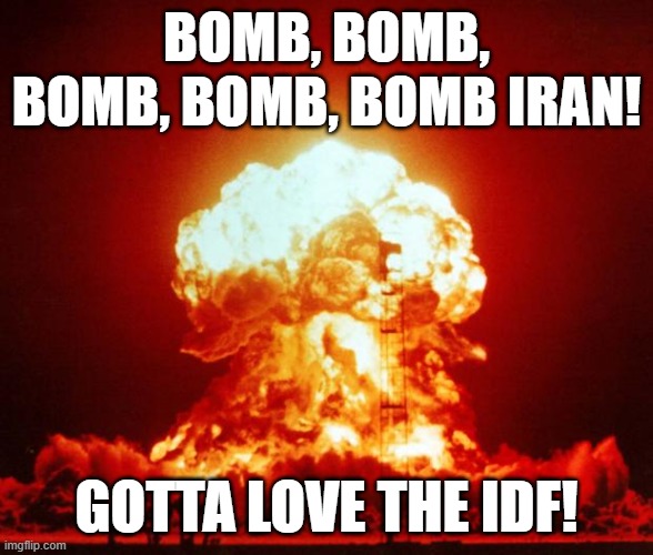 Nuke | BOMB, BOMB, BOMB, BOMB, BOMB IRAN! GOTTA LOVE THE IDF! | image tagged in nuke | made w/ Imgflip meme maker