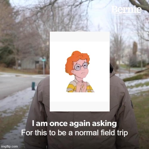 Bernie I Am Once Again Asking For Your Support | For this to be a normal field trip | image tagged in memes,bernie i am once again asking for your support | made w/ Imgflip meme maker