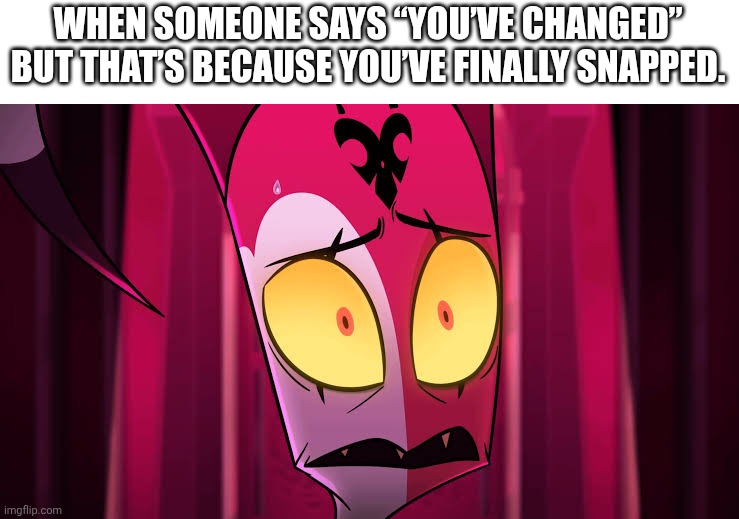 Dark Humor... | WHEN SOMEONE SAYS “YOU’VE CHANGED” BUT THAT’S BECAUSE YOU’VE FINALLY SNAPPED. | image tagged in blitzo traumatic | made w/ Imgflip meme maker