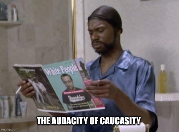 THE AUDACITY OF CAUCASITY | image tagged in white people | made w/ Imgflip meme maker