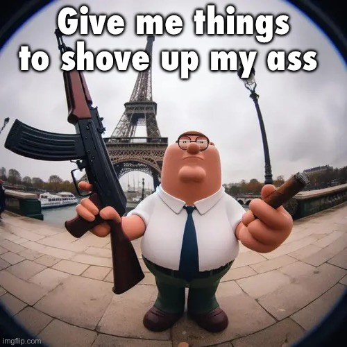 Peter griffin gun cigarettes thing | Give me things to shove up my ass | image tagged in peter griffin gun cigarettes thing | made w/ Imgflip meme maker