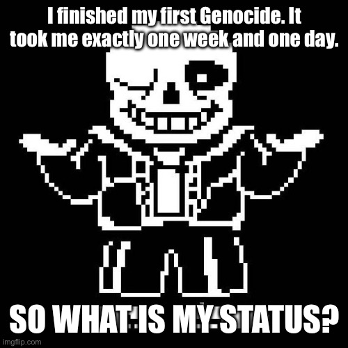 The question speaks for itself. | I finished my first Genocide. It took me exactly one week and one day. SO WHAT IS MY STATUS? | image tagged in sans undertale | made w/ Imgflip meme maker