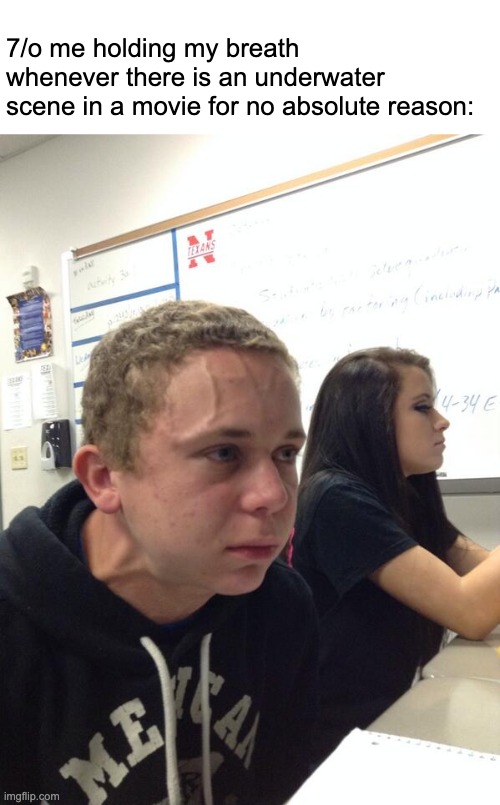 You know you've done this before | 7/o me holding my breath whenever there is an underwater scene in a movie for no absolute reason: | image tagged in hold fart,memes,relatable,funny,underwater,movies | made w/ Imgflip meme maker
