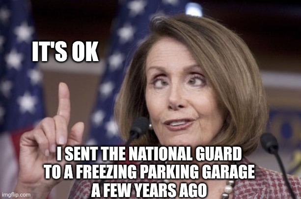 Nancy pelosi | IT'S OK I SENT THE NATIONAL GUARD
 TO A FREEZING PARKING GARAGE 
A FEW YEARS AGO | image tagged in nancy pelosi | made w/ Imgflip meme maker