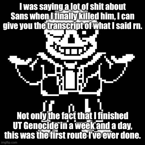 Yeah, this is true, so this should make me even more scarier. | I was saying a lot of shit about Sans when I finally killed him, I can give you the transcript of what I said rn. Not only the fact that I finished UT Genocide in a week and a day, this was the first route I’ve ever done. | image tagged in sans undertale | made w/ Imgflip meme maker