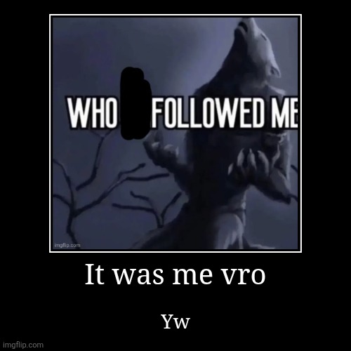 It was me vro | Yw | image tagged in funny,demotivationals | made w/ Imgflip demotivational maker