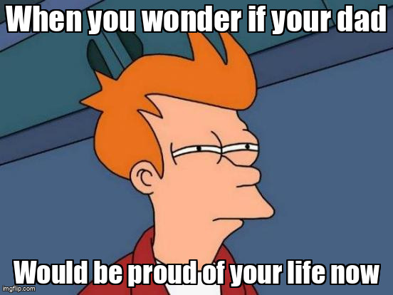 I Wonder If You Would Be Proud Of Me, If You Were Still Alive