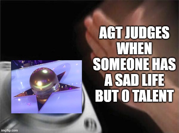 Blank Nut Button | AGT JUDGES WHEN SOMEONE HAS A SAD LIFE BUT 0 TALENT | image tagged in memes,blank nut button | made w/ Imgflip meme maker